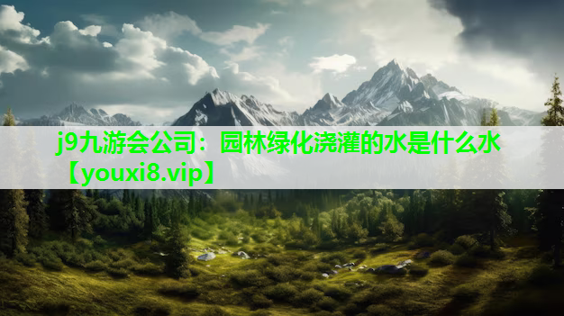 j9九游会公司：园林绿化浇灌的水是什么水